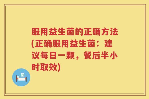服用益生菌的正确方法(正确服用益生菌：建议每日一颗，餐后半小时取效)