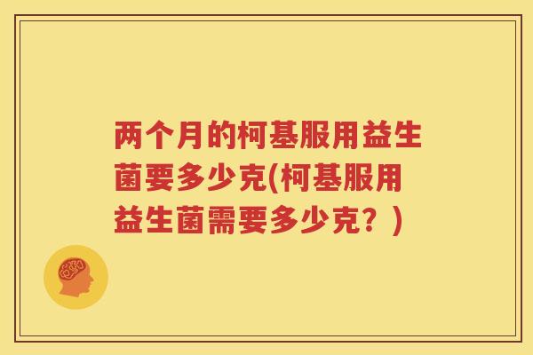 两个月的柯基服用益生菌要多少克(柯基服用益生菌需要多少克？)