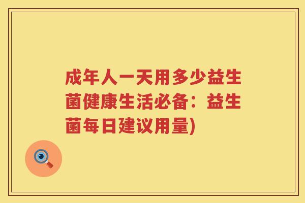 成年人一天用多少益生菌健康生活必备：益生菌每日建议用量)