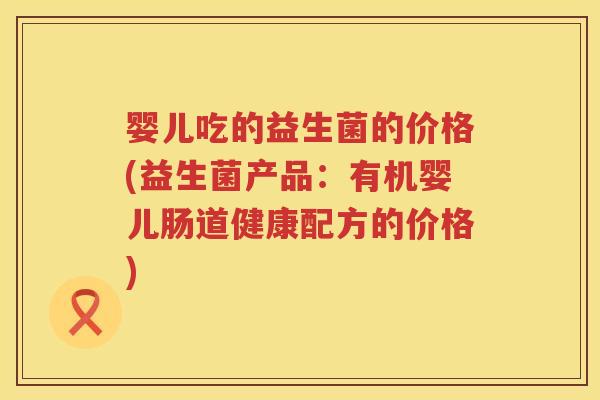 婴儿吃的益生菌的价格(益生菌产品：有机婴儿肠道健康配方的价格)