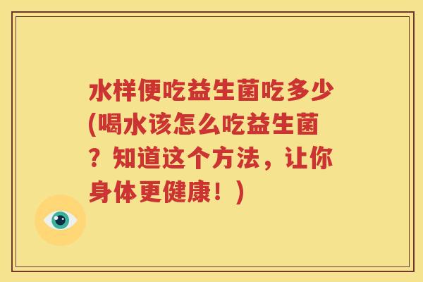 水样便吃益生菌吃多少(喝水该怎么吃益生菌？知道这个方法，让你身体更健康！)