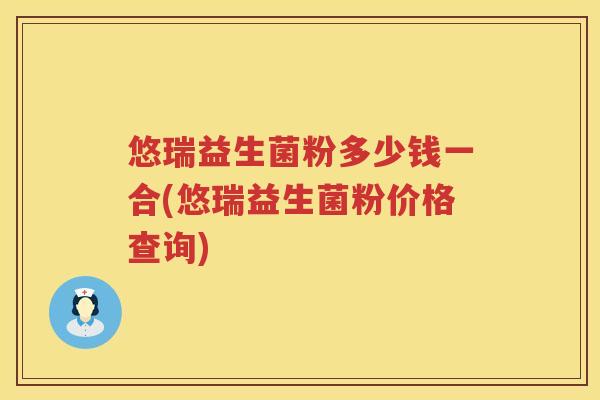 悠瑞益生菌粉多少钱一合(悠瑞益生菌粉价格查询)