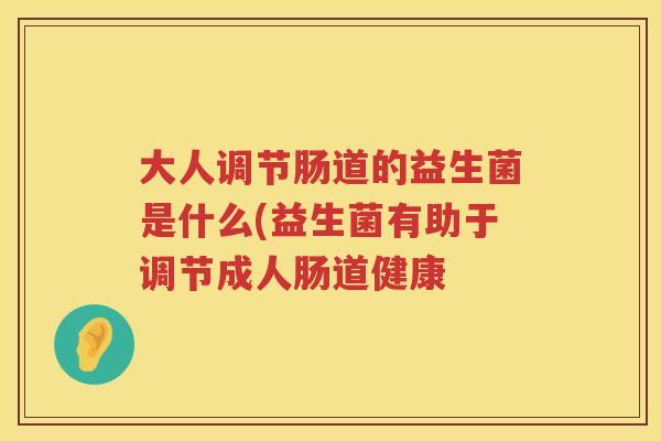 大人调节肠道的益生菌是什么(益生菌有助于调节成人肠道健康