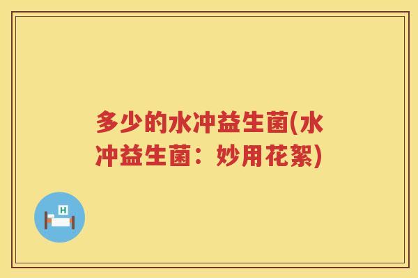 多少的水冲益生菌(水冲益生菌：妙用花絮)