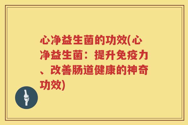 心净益生菌的功效(心净益生菌：提升免疫力、改善肠道健康的神奇功效)