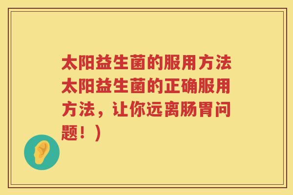 太阳益生菌的服用方法太阳益生菌的正确服用方法，让你远离肠胃问题！)