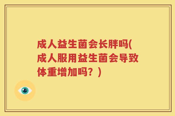 成人益生菌会长胖吗(成人服用益生菌会导致体重增加吗？)