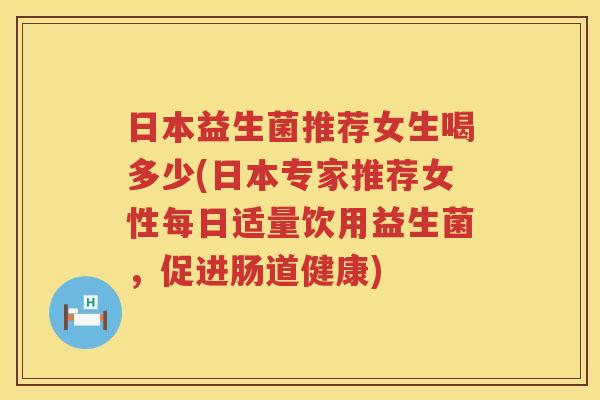 日本益生菌推荐女生喝多少(日本专家推荐女性每日适量饮用益生菌，促进肠道健康)