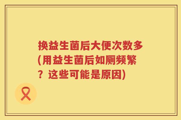 换益生菌后大便次数多(用益生菌后如厕频繁？这些可能是原因)