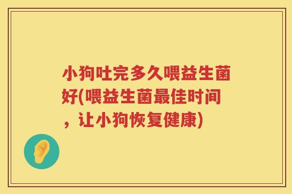 小狗吐完多久喂益生菌好(喂益生菌最佳时间，让小狗恢复健康)