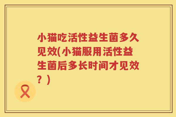 小猫吃活性益生菌多久见效(小猫服用活性益生菌后多长时间才见效？)