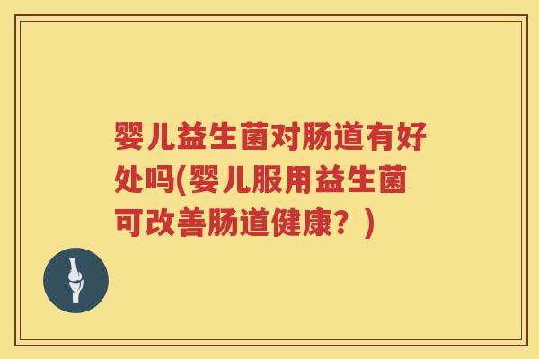 婴儿益生菌对肠道有好处吗(婴儿服用益生菌可改善肠道健康？)
