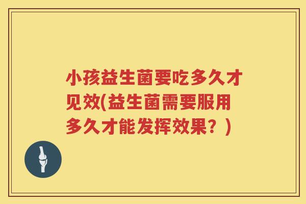 小孩益生菌要吃多久才见效(益生菌需要服用多久才能发挥效果？)