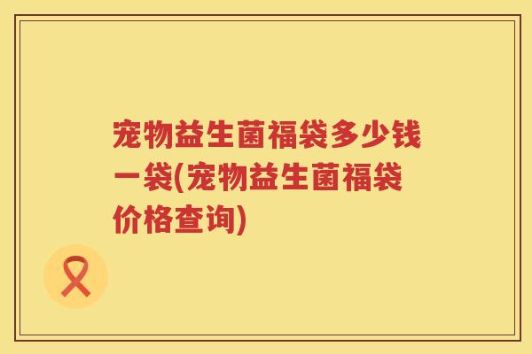 宠物益生菌福袋多少钱一袋(宠物益生菌福袋价格查询)