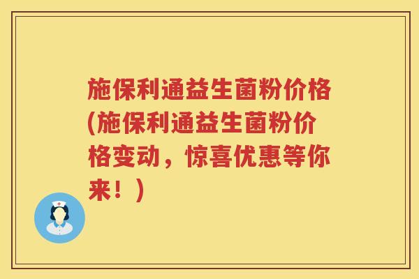 施保利通益生菌粉价格(施保利通益生菌粉价格变动，惊喜优惠等你来！)