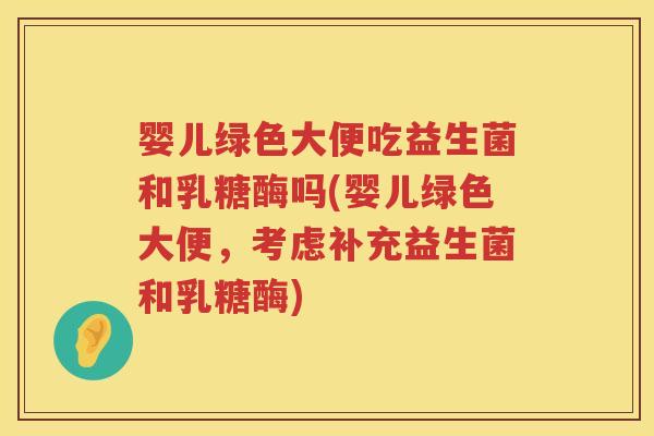 婴儿绿色大便吃益生菌和乳糖酶吗(婴儿绿色大便，考虑补充益生菌和乳糖酶)
