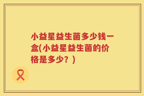 小益星益生菌多少钱一盒(小益星益生菌的价格是多少？)