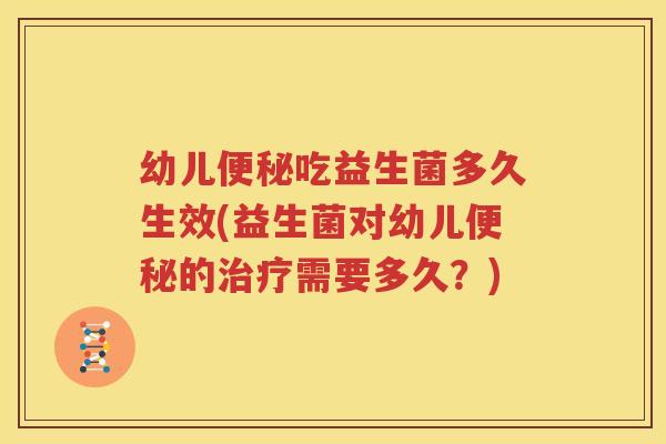 幼儿便秘吃益生菌多久生效(益生菌对幼儿便秘的治疗需要多久？)
