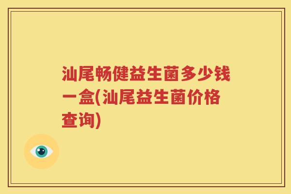 汕尾畅健益生菌多少钱一盒(汕尾益生菌价格查询)