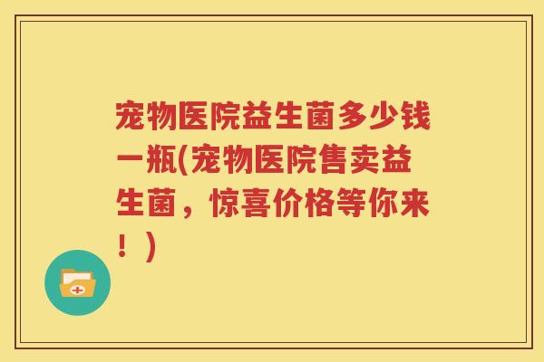 宠物医院益生菌多少钱一瓶(宠物医院售卖益生菌，惊喜价格等你来！)
