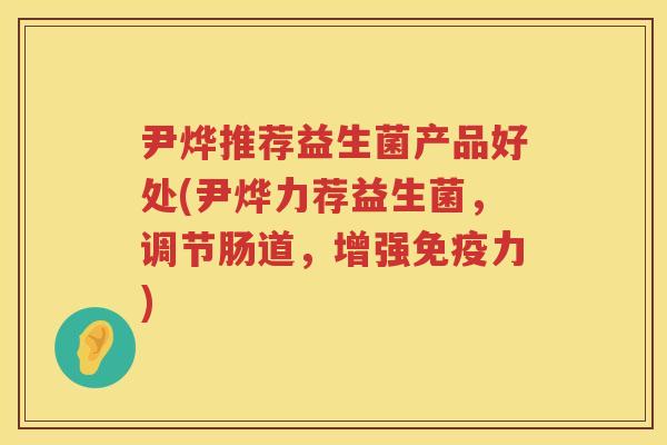 尹烨推荐益生菌产品好处(尹烨力荐益生菌，调节肠道，增强免疫力)