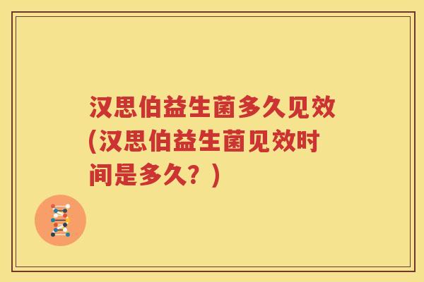 汉思伯益生菌多久见效(汉思伯益生菌见效时间是多久？)
