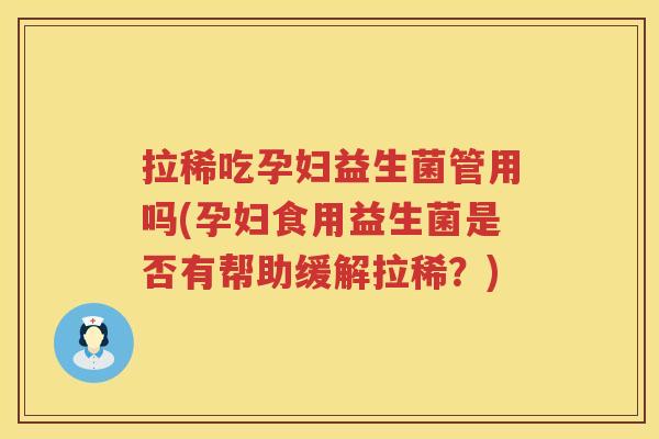 拉稀吃孕妇益生菌管用吗(孕妇食用益生菌是否有帮助缓解拉稀？)