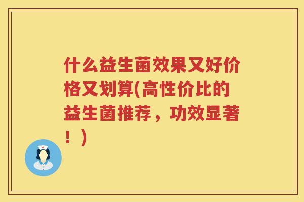 什么益生菌效果又好价格又划算(高性价比的益生菌推荐，功效显著！)