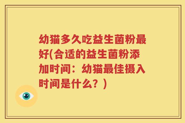 幼猫多久吃益生菌粉最好(合适的益生菌粉添加时间：幼猫最佳摄入时间是什么？)