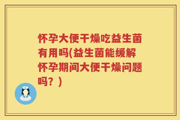 怀孕大便干燥吃益生菌有用吗(益生菌能缓解怀孕期间大便干燥问题吗？)