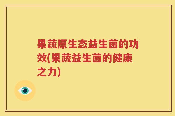 果蔬原生态益生菌的功效(果蔬益生菌的健康之力)