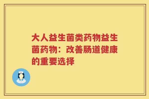 大人益生菌类药物益生菌药物：改善肠道健康的重要选择
