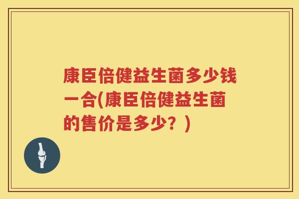 康臣倍健益生菌多少钱一合(康臣倍健益生菌的售价是多少？)