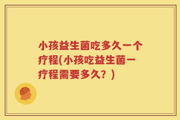 小孩益生菌吃多久一个疗程(小孩吃益生菌一疗程需要多久？)