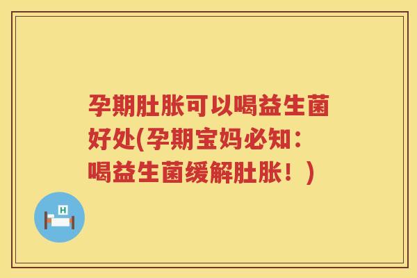 孕期肚胀可以喝益生菌好处(孕期宝妈必知：喝益生菌缓解肚胀！)