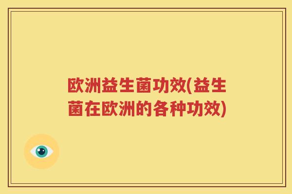 欧洲益生菌功效(益生菌在欧洲的各种功效)