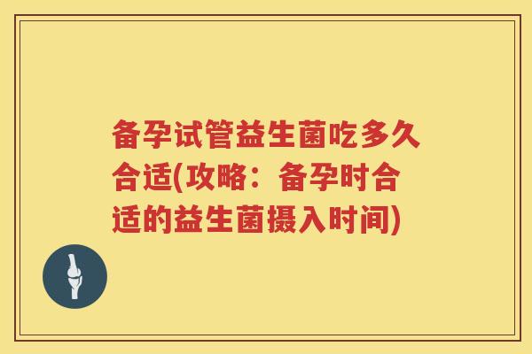 备孕试管益生菌吃多久合适(攻略：备孕时合适的益生菌摄入时间)