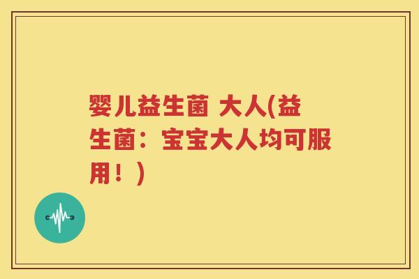 婴儿益生菌 大人(益生菌：宝宝大人均可服用！)