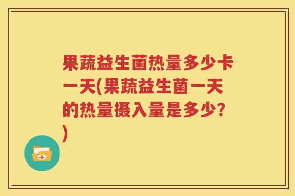果蔬益生菌热量多少卡一天(果蔬益生菌一天的热量摄入量是多少？)