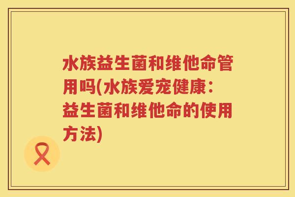 水族益生菌和维他命管用吗(水族爱宠健康：益生菌和维他命的使用方法)
