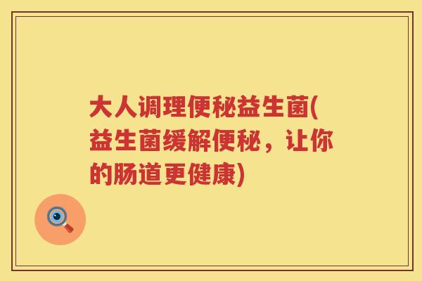 大人调理便秘益生菌(益生菌缓解便秘，让你的肠道更健康)