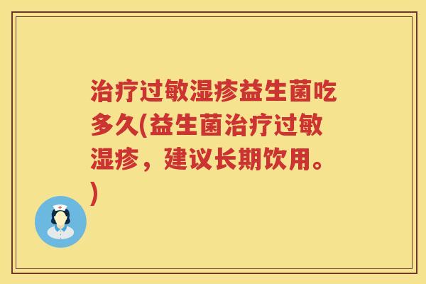 治疗过敏湿疹益生菌吃多久(益生菌治疗过敏湿疹，建议长期饮用。)