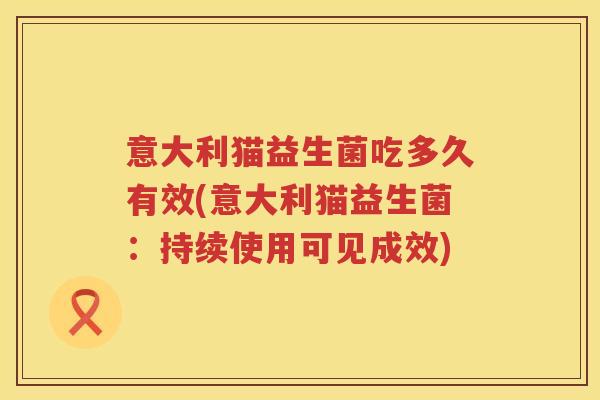 意大利猫益生菌吃多久有效(意大利猫益生菌：持续使用可见成效)