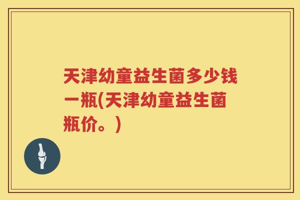 天津幼童益生菌多少钱一瓶(天津幼童益生菌瓶价。)