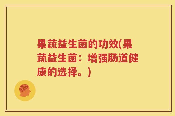 果蔬益生菌的功效(果蔬益生菌：增强肠道健康的选择。)