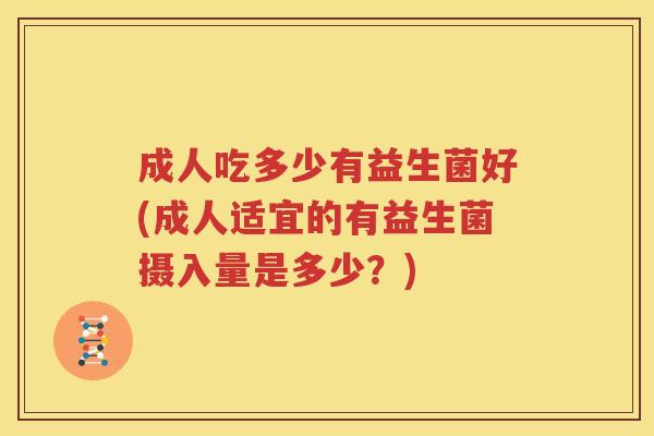 成人吃多少有益生菌好(成人适宜的有益生菌摄入量是多少？)