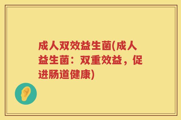成人双效益生菌(成人益生菌：双重效益，促进肠道健康)