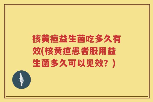 核黄疸益生菌吃多久有效(核黄疸患者服用益生菌多久可以见效？)