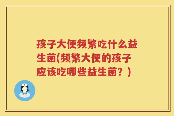孩子大便频繁吃什么益生菌(频繁大便的孩子应该吃哪些益生菌？)