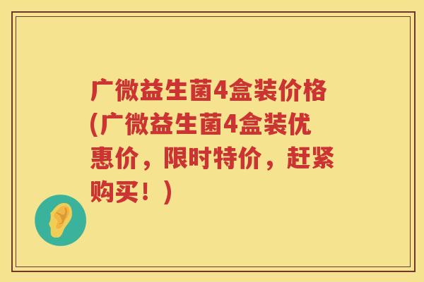 广微益生菌4盒装价格(广微益生菌4盒装优惠价，限时特价，赶紧购买！)